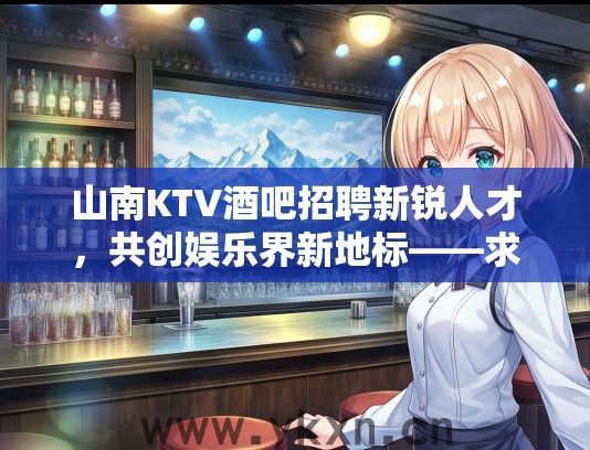 山南KTV酒吧招聘新锐人才，共创娱乐界新地标——求职者必看热门岗位！