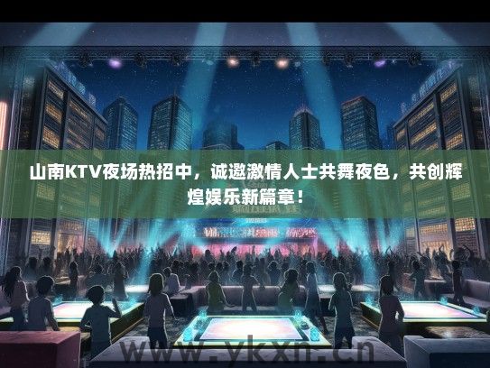 山南KTV夜场热招中，诚邀激情人士共舞夜色，共创辉煌娱乐新篇章！