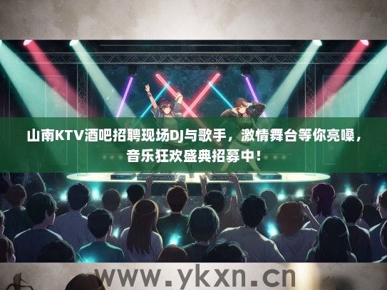 山南KTV酒吧招聘现场DJ与歌手，激情舞台等你亮嗓，音乐狂欢盛典招募中！