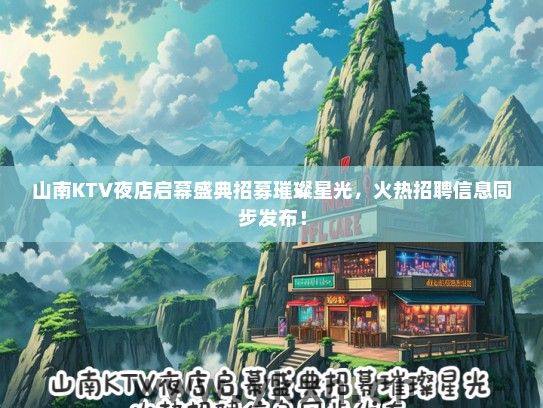 山南KTV夜店启幕盛典招募璀璨星光，火热招聘信息同步发布！